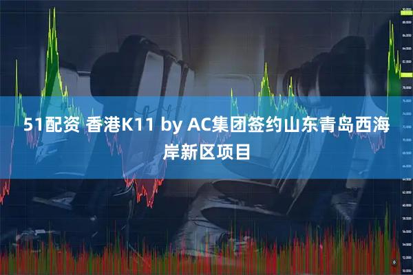 51配资 香港K11 by AC集团签约山东青岛西海岸新区项目