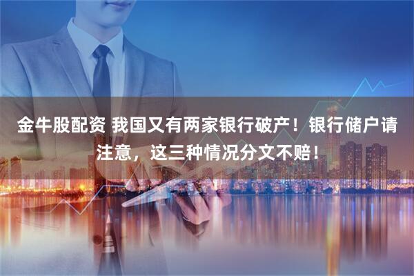 金牛股配资 我国又有两家银行破产！银行储户请注意，这三种情况分文不赔！