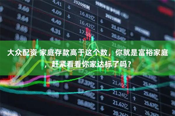 大众配资 家庭存款高于这个数，你就是富裕家庭，赶紧看看你家达标了吗？