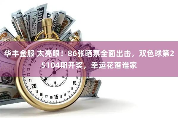 华丰金服 太亮眼！86张晒票全面出击，双色球第25104期开奖，幸运花落谁家