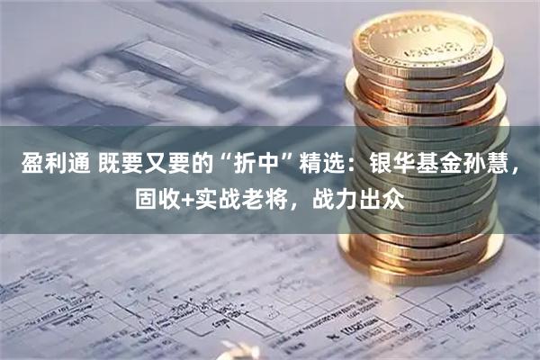盈利通 既要又要的“折中”精选：银华基金孙慧，固收+实战老将，战力出众