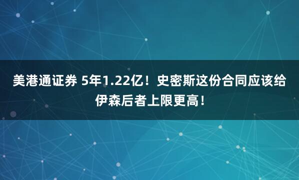 美港通证券 5年1.22亿！史密斯这份合同应该给伊森后者上限更高！