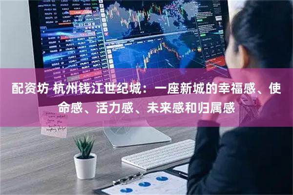 配资坊 杭州钱江世纪城：一座新城的幸福感、使命感、活力感、未来感和归属感