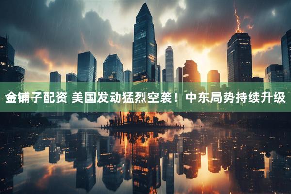 金铺子配资 美国发动猛烈空袭！中东局势持续升级