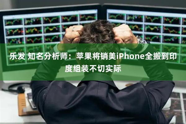 乐发 知名分析师：苹果将销美iPhone全搬到印度组装不切实际