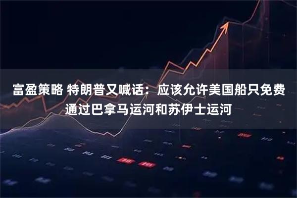 富盈策略 特朗普又喊话：应该允许美国船只免费通过巴拿马运河和苏伊士运河