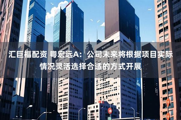 汇巨福配资 粤宏远A：公司未来将根据项目实际情况灵活选择合适的方式开展