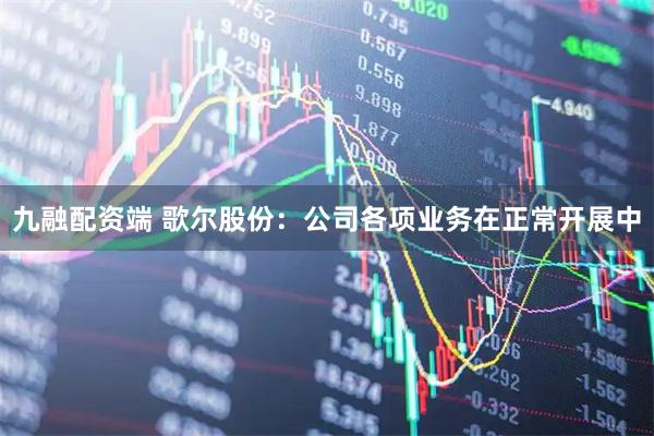 九融配资端 歌尔股份：公司各项业务在正常开展中