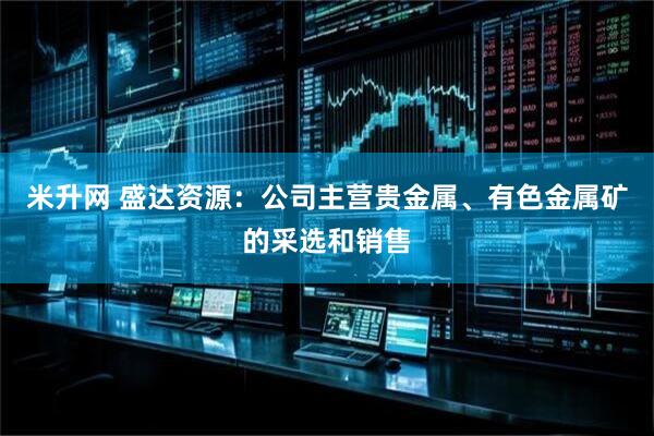 米升网 盛达资源：公司主营贵金属、有色金属矿的采选和销售