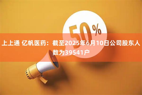 上上通 亿帆医药：截至2025年6月10日公司股东人数为39541户