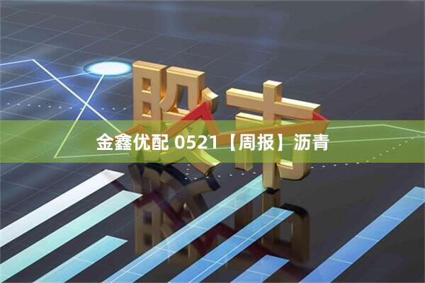 金鑫优配 0521【周报】沥青