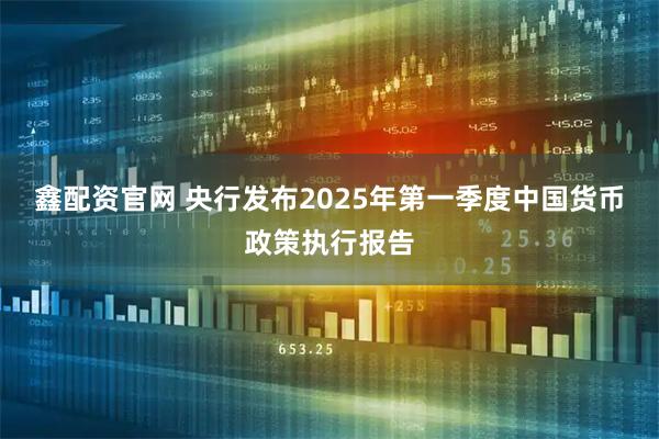 鑫配资官网 央行发布2025年第一季度中国货币政策执行报告