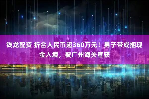 钱龙配资 折合人民币超360万元！男子带成捆现金入境，被广州海关查获