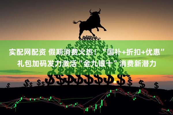 实配网配资 假期消费火热！“国补+折扣+优惠”礼包加码发力激活“金九银十”消费新潜力