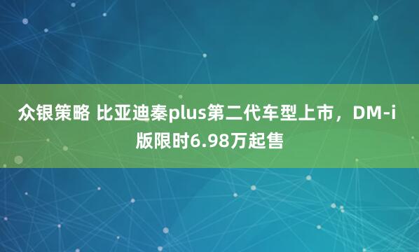 众银策略 比亚迪秦plus第二代车型上市，DM-i 版限时6.98万起售