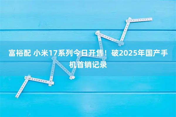 富裕配 小米17系列今日开售！破2025年国产手机首销记录