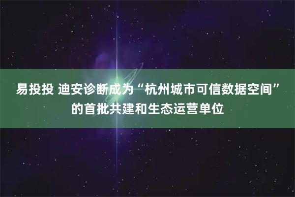 易投投 迪安诊断成为“杭州城市可信数据空间”的首批共建和生态运营单位