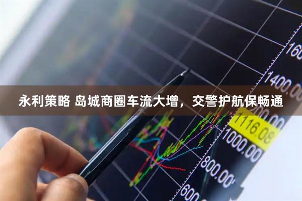 永利策略 岛城商圈车流大增，交警护航保畅通