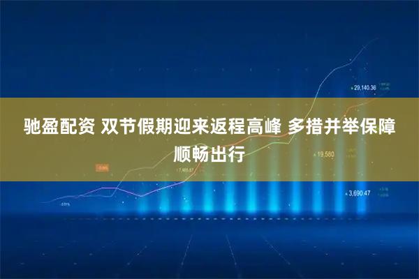 驰盈配资 双节假期迎来返程高峰&#32;多措并举保障顺畅出行