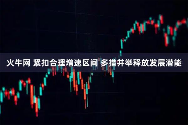 火牛网 紧扣合理增速区间 多措并举释放发展潜能
