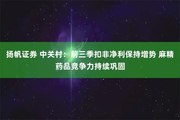 扬帆证券 中关村：前三季扣非净利保持增势 麻精药品竞争力持续巩固