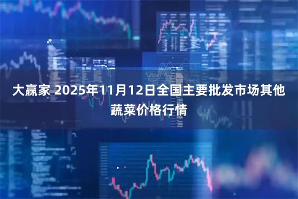 大赢家 2025年11月12日全国主要批发市场其他蔬菜价格行情