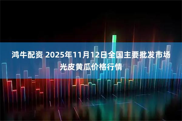 鸿牛配资 2025年11月12日全国主要批发市场光皮黄瓜价格行情
