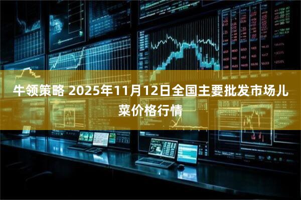 牛领策略 2025年11月12日全国主要批发市场儿菜价格行情